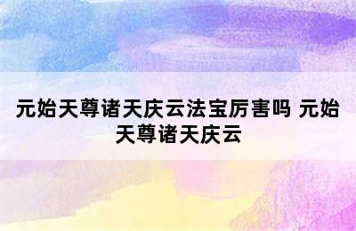 元始天尊诸天庆云法宝厉害吗 元始天尊诸天庆云